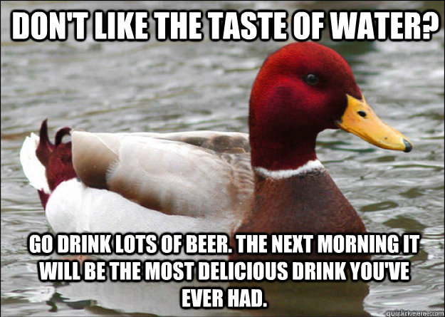 Don't like the taste of water? Go drink lots of beer. The next morning it will be the most delicious drink you've ever had.  Malicious Advice Mallard