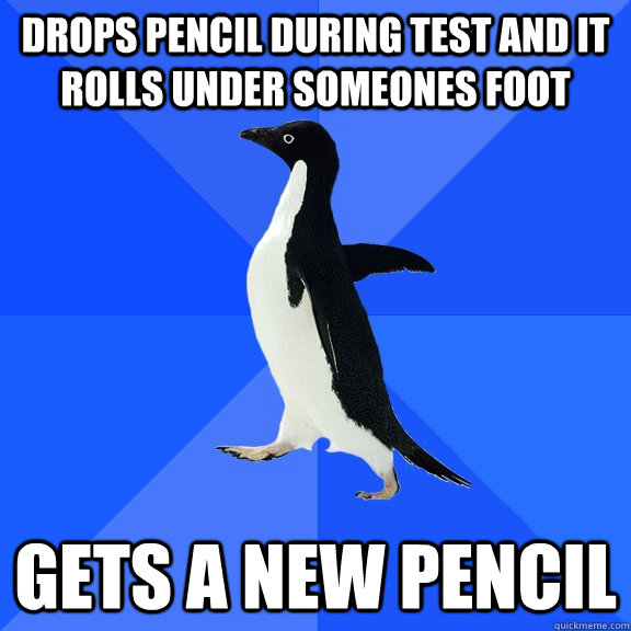 Drops pencil during test and it rolls under someones foot Gets a new pencil  Socially Awkward Penguin