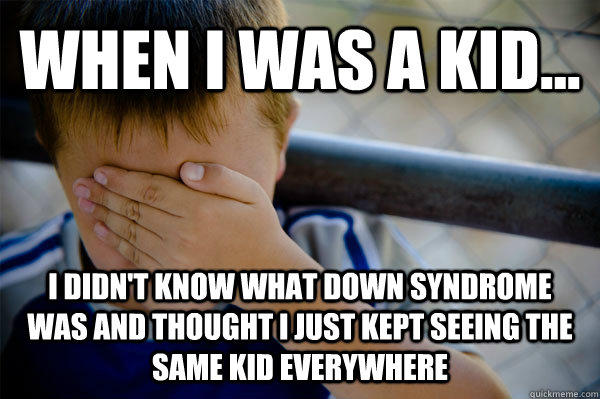 WHEN I WAS A KID... I didn't know what down syndrome was and thought i just kept seeing the same kid everywhere  Confession kid