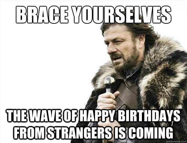 Brace yourselves The wave of Happy Birthdays from strangers is coming  Brace Yourselves - Borimir