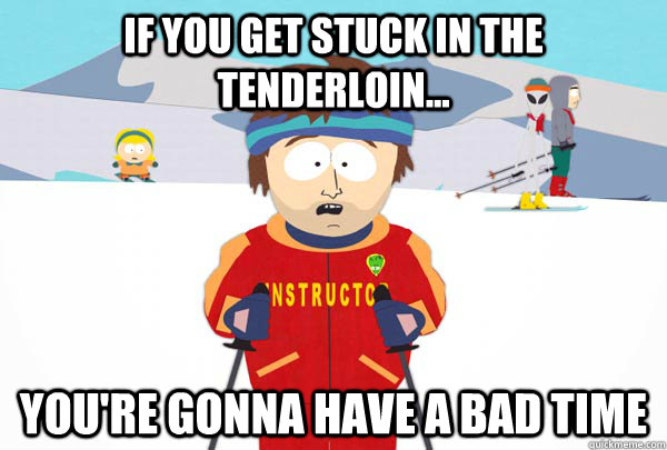 If you get stuck in the Tenderloin... You're gonna have a bad time  Super Cool Ski Instructor