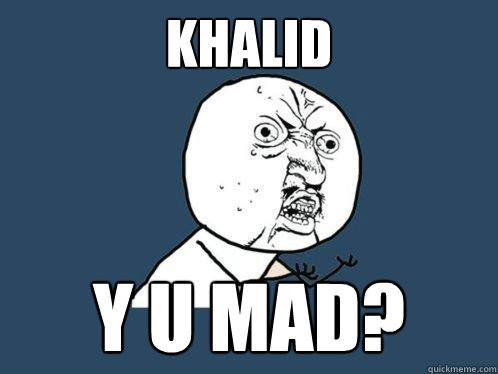 Khalid y u mad?  Y U No