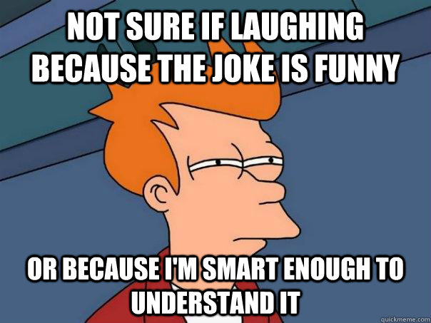 Not sure if laughing because the joke is funny or because I'm smart enough to understand it  Futurama Fry