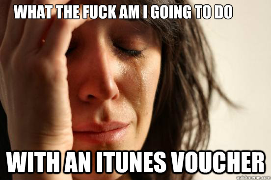 What the fuck am i going to do with an itunes voucher  First World Problems