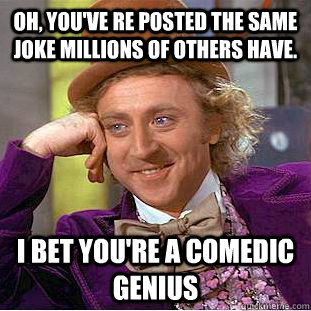 Oh, you've re posted the same joke millions of others have. I bet you're a comedic genius  Condescending Wonka
