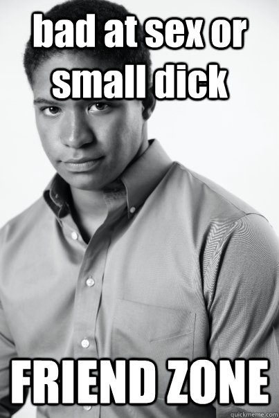 bad at sex or small dick FRIEND ZONE  
