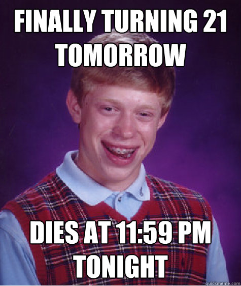 Finally turning 21 tomorrow Dies at 11:59 PM tonight  Bad Luck Brian