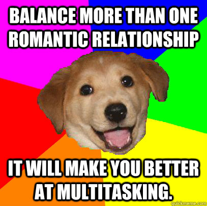 Balance more than one romantic relationship It will make you better at multitasking.  Advice Dog