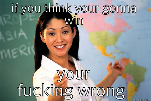 tryin to be cool - IF YOU THINK YOUR GONNA WIN YOUR FUCKING WRONG  Unhelpful High School Teacher