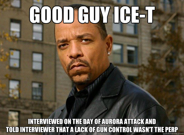 good guy Ice-T interviewed on the day of aurora attack and 
told interviewer that a lack of gun control wasn't the perp  