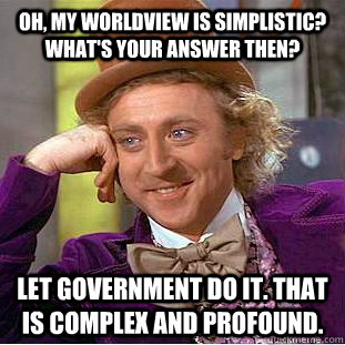 Oh, my worldview is simplistic? What's your answer then? Let government do it. That is complex and profound. - Oh, my worldview is simplistic? What's your answer then? Let government do it. That is complex and profound.  Creepy Wonka