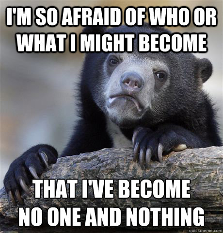 I'm so afraid of who or what I might become that I've become
no one and nothing - I'm so afraid of who or what I might become that I've become
no one and nothing  Confession Bear