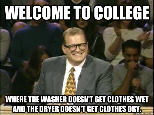 Welcome to College Where the washer doesn't get clothes wet and the dryer doesn't get clothes dry.  Drew Carey Whose Line