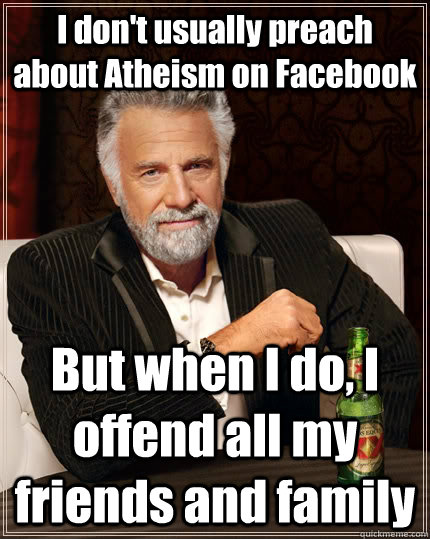 I don't usually preach about Atheism on Facebook But when I do, I offend all my friends and family  The Most Interesting Man In The World