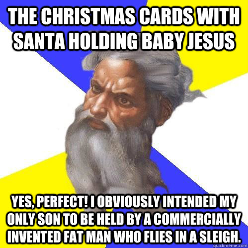 The Christmas cards with santa holding baby Jesus Yes, perfect! I obviously intended my only son to be held by a commercially invented fat man who flies in a sleigh.  Advice God