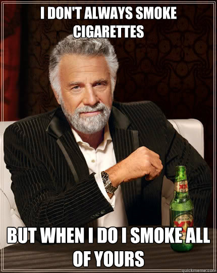 I don't always smoke cigarettes but when i do I smoke all of yours  The Most Interesting Man In The World