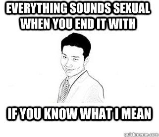everything sounds sexual when you end it with IF YOU KNOW WHAT I MEAN  Obvious Sexual Innuendo Roger