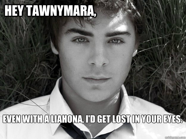 Hey Tawnymara, Even with a Liahona, I'd get lost in your eyes. - Hey Tawnymara, Even with a Liahona, I'd get lost in your eyes.  Zac Efron