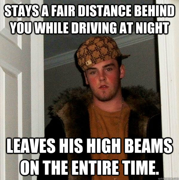 Stays a fair distance behind you while driving at night leaves his high beams on the entire time.  Scumbag Steve