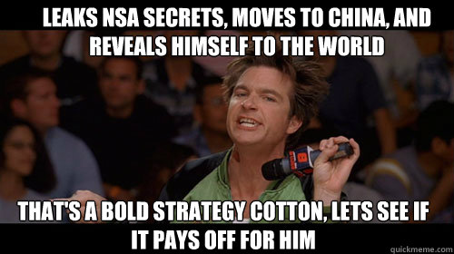 Leaks NSA secrets, moves to china, and reveals himself to the world that's a bold strategy cotton, lets see if it pays off for him  Bold Move Cotton