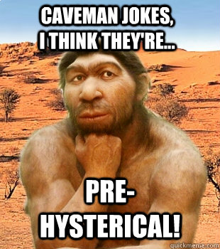 Caveman Jokes, i think they're... Pre-Hysterical!  