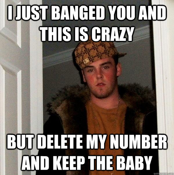 I just banged you and this is crazy but delete my number and keep the baby - I just banged you and this is crazy but delete my number and keep the baby  Scumbag Steve