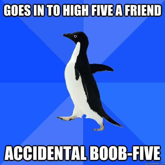 Goes in to high five a friend accidental boob-five  Socially Awkward Penguin