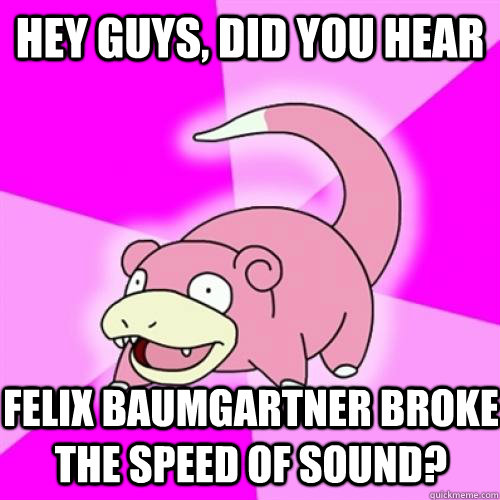 Hey guys, did you hear Felix Baumgartner broke the speed of sound?  Slow Poke