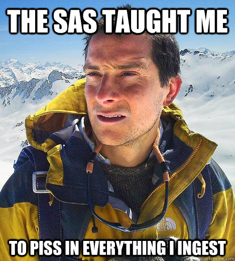 the sas taught me to piss in everything i ingest  Bear Grylls