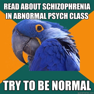 read about schizophrenia in abnormal psych class try to be normal  Paranoid Parrot