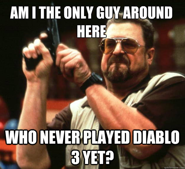 Am I the only guy around here WHO NEVER PLAYED DIABLO 3 YET?  Walter