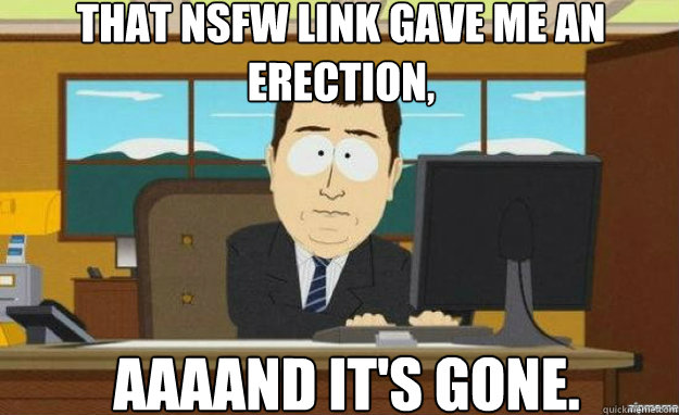 that nsfw link gave me an erection, AAAAND IT'S gone.  aaaand its gone