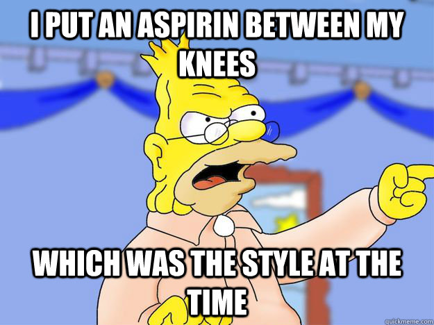 I put an aspirin between my knees which was the style at the time   