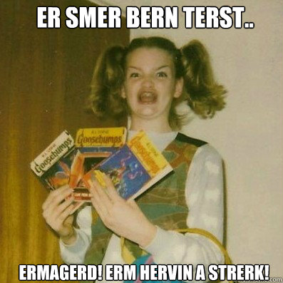 ER SMER BERN TERST..
 ERMAGERD! ERM HERVIN A STRERK!   