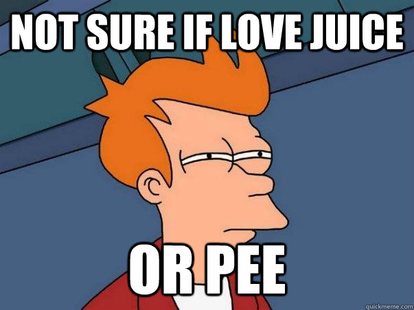 not sure if love juice Or pee  Not sure Fry