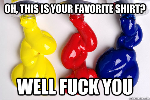 Oh, this is your favorite shirt? Well Fuck you - Oh, this is your favorite shirt? Well Fuck you  Scumbag Acrylic Paint