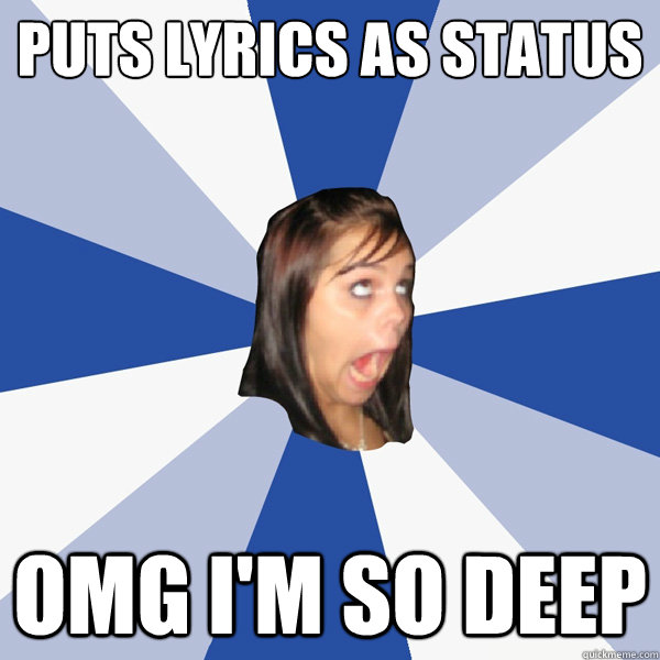 Puts lyrics as status OMG i'm so deep  Annoying Facebook Girl