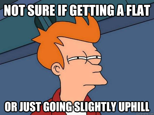 Not sure if getting a flat Or just going slightly uphill  Futurama Fry