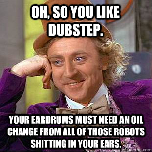 Oh, so you like dubstep. your eardrums must need an oil change from all of those robots shitting in your ears.  Condescending Wonka