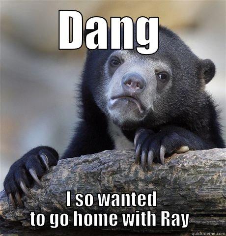 DANG I SO WANTED TO GO HOME WITH RAY  Confession Bear