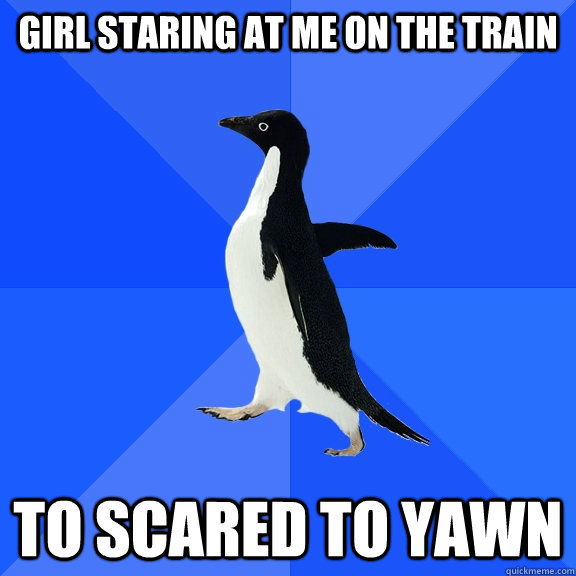 Girl Staring at me on the train To Scared to yawn  Socially Awkward Penguin