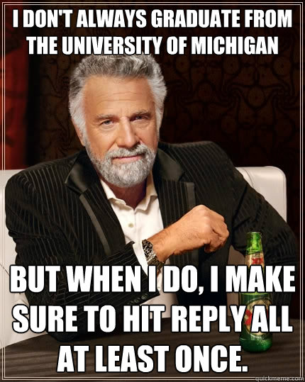 I don't always graduate from the University of Michigan but when i do, I make sure to hit reply all at least once.   The Most Interesting Man In The World