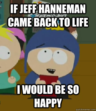 If Jeff Hanneman Came back to life I would be so happy  Craig - I would be so happy