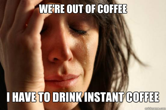 we're out of coffee i have to drink instant coffee Caption 3 goes here  First World Problems