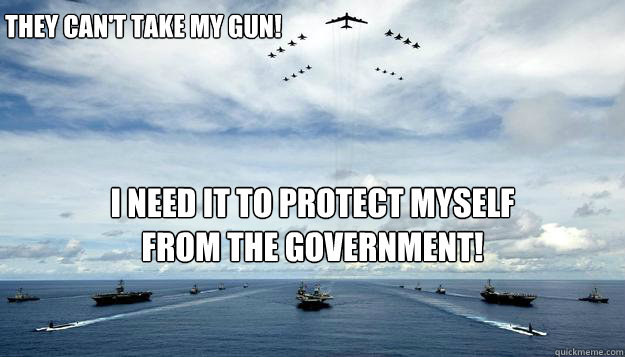 They can't take my gun! I NEED IT TO PROTECT MYSELF FROM THE GOVERNMENT! - They can't take my gun! I NEED IT TO PROTECT MYSELF FROM THE GOVERNMENT!  Misc