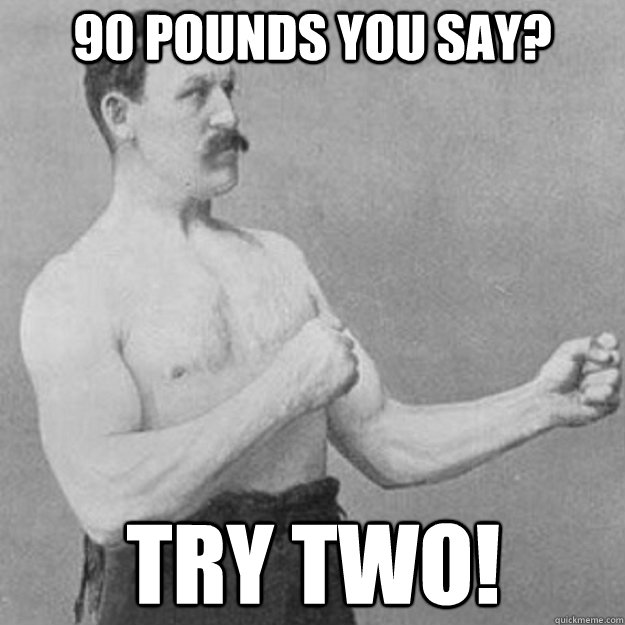 90 pounds you say? try two!  overly manly man