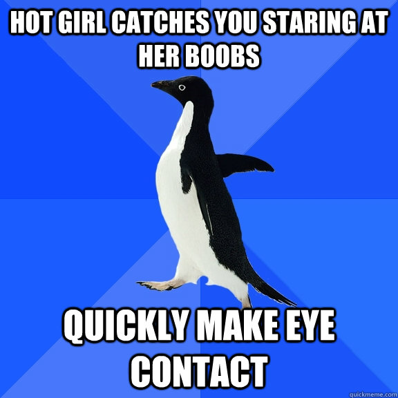 hot girl catches you staring at her boobs quickly make eye contact  Socially Awkward Penguin
