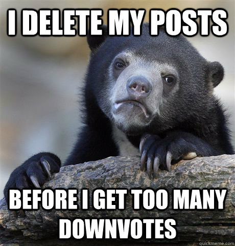 I delete my posts Before I get too many downvotes  Confession Bear