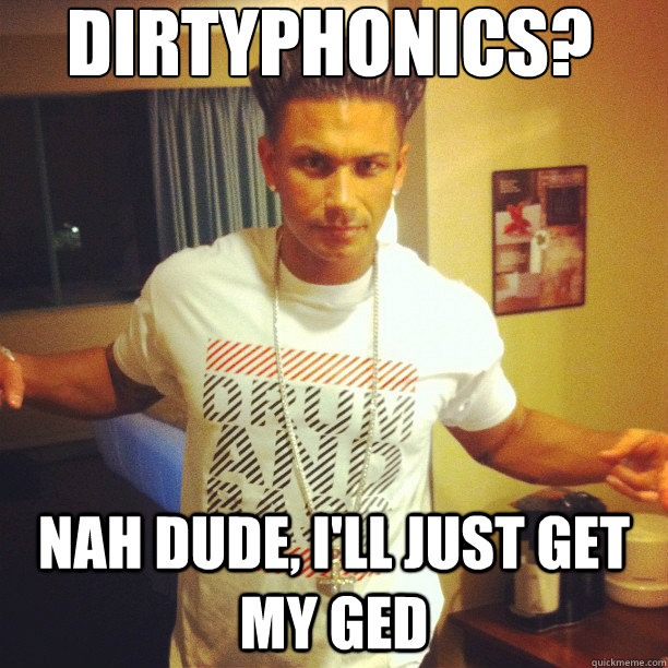 Dirtyphonics? Nah dude, I'll just get my GED  Drum and Bass DJ Pauly D
