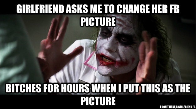 girlfriend asks me to change her fb picture  bitches for hours when i put this as the picture i don t have a girlfriend :'(  Joker Mind Loss